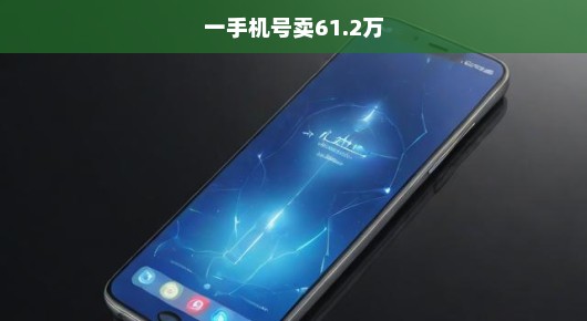天价手机号震撼登场！惊人售价高达61万，抢购在即！错过即失！