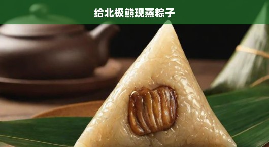 北极熊意外收获，粽子香气急呼呼唤！快来共享新鲜蒸粽盛宴！