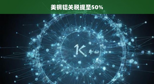 美将钢铝关税提至50%，后果严重，影响深远，急迫应对！