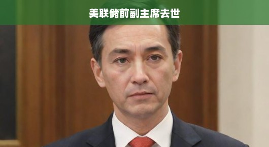 美联储前副主席辞世，回顾其生涯影响重大，急述其传奇一生！