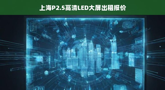 紧急！上海P2.5高清LED大屏出租报价全解析，大屏展示费用一目了然！