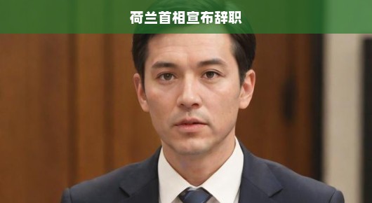 荷兰首相惊爆辞职，政治风云突变，未来走向引发热议，各界瞩目焦点！