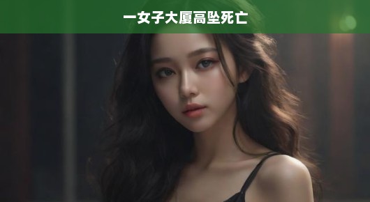 女子大厦高坠身亡，悲剧震惊社会！触目惊心事件急呼关注！