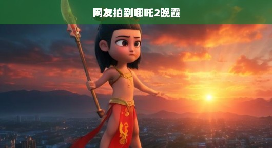 网友紧急捕捉，哪吒二之天空晚霞，神秘绚烂画卷震撼人心！