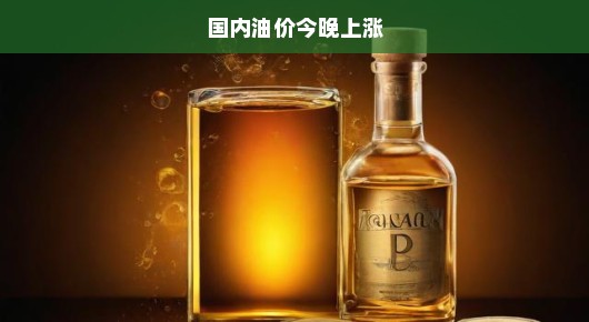 国内油价今夜紧急上调，关注解析刻不容缓！