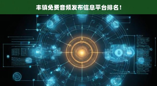 揭秘丰镇免费音频发布信息平台排名，权威榜单火速出炉！