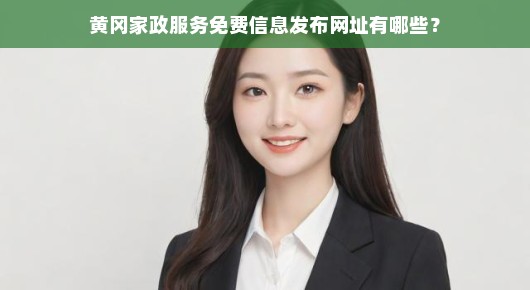 黄冈家政服务免费信息发布网址大全，急需者速查！