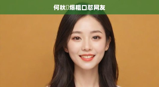 何秋亊粗口回应网友引争议，网络言论需谨慎！言行需慎重！