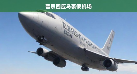 普京回应乌克兰袭击俄罗斯机场，俄罗斯立场坚定，行动果断。
