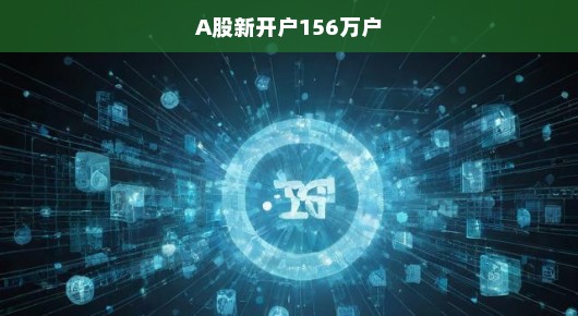 急报！A股新开户数飙升，市场热情沸腾，揭秘156万户背后的故事！