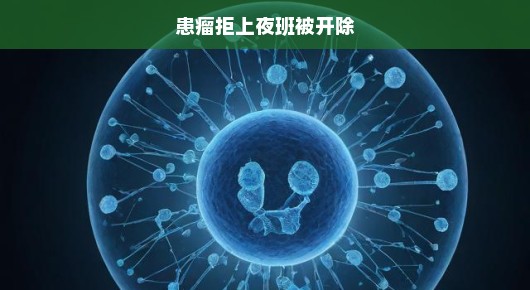 患癌员工拒上夜班遭开除，困境与挑战重重，急需关注与援助！