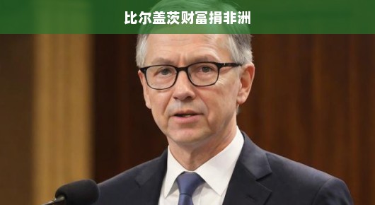 比尔盖茨财富捐赠助力非洲，急迫行动照亮非洲未来！