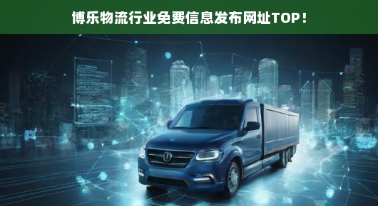 博乐物流行业信息发布网址大全，免费资源速查，紧急需求速览！