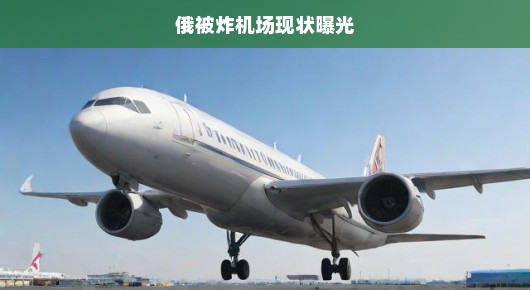 俄遭袭机场现状严峻，重建之路困难重重，急迫呼吁解决方案！