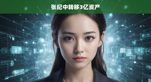 揭秘张纪中转移3亿资产真相，资产流向成焦点，真相究竟如何？