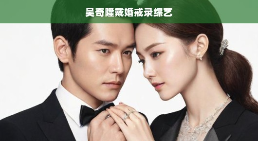 不容错过！吴奇隆婚戒闪耀录综艺，恩爱夫妻甜蜜瞬间急袭！