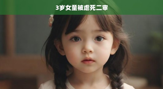 紧急关注！三岁女童被虐死案二审最新进展，命运转折时刻！