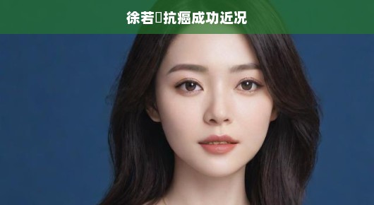 急讯徐若瑄抗癌胜利，重获新生希望之光，现状如何？振奋人心！