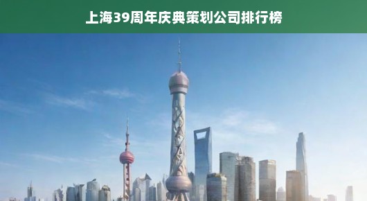 紧急！上海39周年庆典策划公司排名大揭秘！不容错过！
