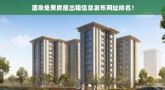 酒泉个人房源出租信息，免费发布房屋租赁信息的网站大全！