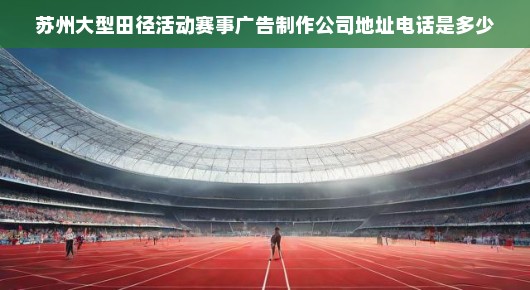 苏州田径俱乐部：苏州大型田径活动赛事广告制作公司，专业服务，助力盛事