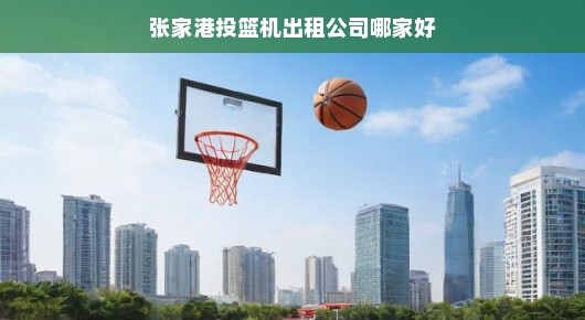 张家港投篮机出租公司哪家好一点：张家港投篮机出租公司之选，如何挑选优质服务商