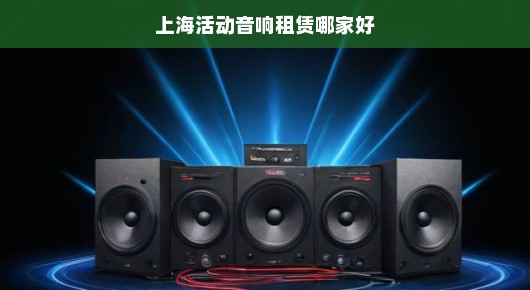 上海活动音响租赁哪家好一点：上海活动音响租赁公司选择指南