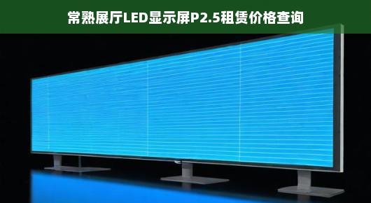 常德led显示屏租赁：常熟展厅LED显示屏P2.5租赁价格查询指南
