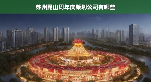 苏州昆山周年庆策划公司有哪些地方：苏州昆山周年庆策划公司概览