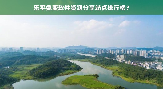 乐平在线下载：乐平免费软件资源分享站点排行榜