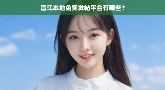 晋江发文要钱吗：晋江本地免费发帖平台有哪些？
