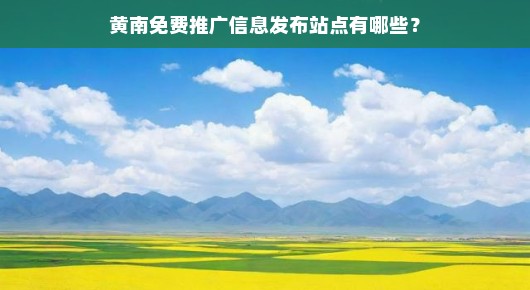 黄南报官网：黄南免费推广信息发布站点大揭秘